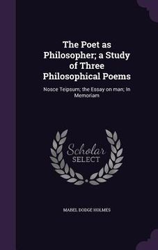 portada The Poet as Philosopher; a Study of Three Philosophical Poems: Nosce Teipsum; the Essay on man; In Memoriam