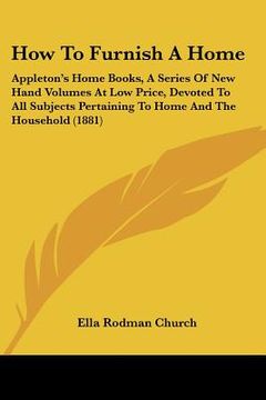 portada how to furnish a home: appleton's home books, a series of new hand volumes at low price, devoted to all subjects pertaining to home and the h