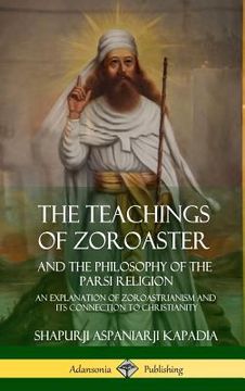 portada The Teachings of Zoroaster and the Philosophy of the Parsi Religion: An Explanation of Zoroastrianism and its Connection to Christianity (Hardcover) (en Inglés)