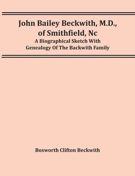 portada John Bailey Beckwith, M.D., Of Smithfield, Nc: A Biographical Sketch With Genealogy Of The Backwith Family (in English)