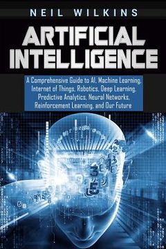 portada Artificial Intelligence: A Comprehensive Guide to AI, Machine Learning, Internet of Things, Robotics, Deep Learning, Predictive Analytics, Neur (in English)