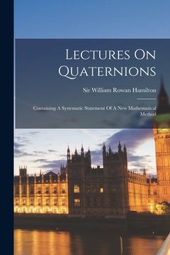 portada Lectures On Quaternions: Containing A Systematic Statement Of A New Mathematical Method (en Inglés)