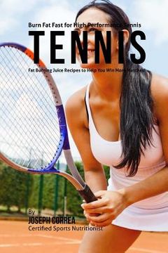 portada Burn Fat Fast for High Performance Tennis: Fat Burning Juice Recipes to Help You Win More Matches! (en Inglés)