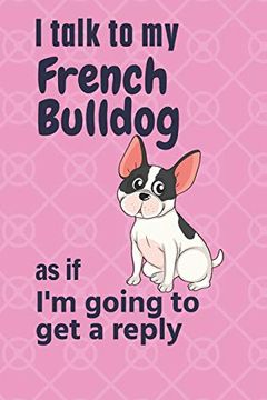portada I Talk to my French Bulldog as if i'm Going to get a Reply: For French Bulldog Puppy Fans 