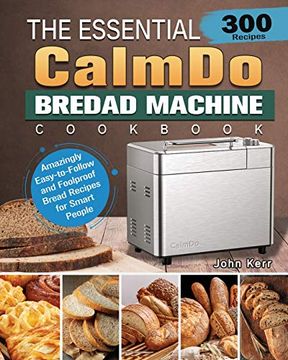 portada The Essential Calmdo Bread Machine Cookbook: 300 Amazingly Easy-To-Follow and Foolproof Bread Recipes for Smart People (en Inglés)