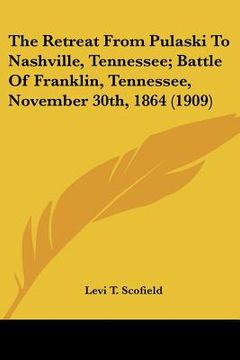 portada the retreat from pulaski to nashville, tennessee; battle of franklin, tennessee, november 30th, 1864 (1909) (en Inglés)