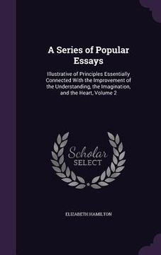 portada A Series of Popular Essays: Illustrative of Principles Essentially Connected With the Improvement of the Understanding, the Imagination, and the H (en Inglés)