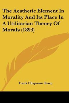 portada the aesthetic element in morality and its place in a utilitarian theory of morals (1893) (en Inglés)