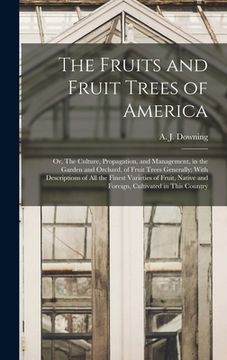 portada The Fruits and Fruit Trees of America; or, The Culture, Propagation, and Management, in the Garden and Orchard, of Fruit Trees Generally; With Descrip (en Inglés)