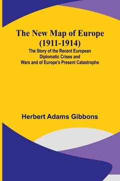 portada The New Map of Europe (1911-1914); The Story of the Recent European Diplomatic Crises and Wars and of Europe's Present Catastrophe (in English)