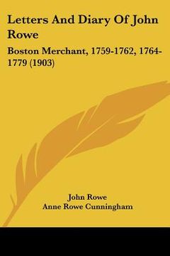 portada letters and diary of john rowe: boston merchant, 1759-1762, 1764-1779 (1903) (in English)