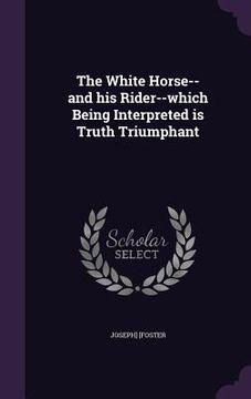 portada The White Horse--and his Rider--which Being Interpreted is Truth Triumphant (en Inglés)