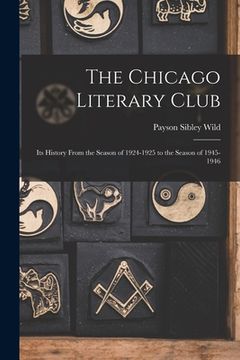 portada The Chicago Literary Club: Its History From the Season of 1924-1925 to the Season of 1945-1946 (in English)