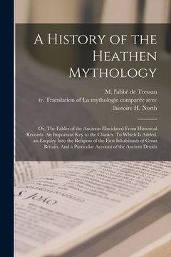 portada A History of the Heathen Mythology [microform]; or, The Fables of the Ancients Elucidated From Historical Records. An Important Key to the Classics. T (en Inglés)