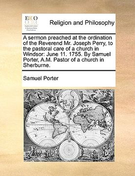portada a sermon preached at the ordination of the reverend mr. joseph perry, to the pastoral care of a church in windsor: june 11. 1755. by samuel porter, (in English)