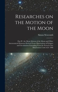 portada Researches on the Motion of the Moon [microform]: Part II: the Mean Motion of the Moon and Other Astronomical Elements Derived From Observations of Ec (en Inglés)