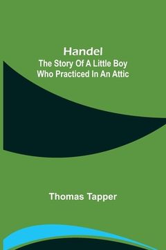 portada Handel: The Story of a Little Boy who Practiced in an Attic (en Inglés)
