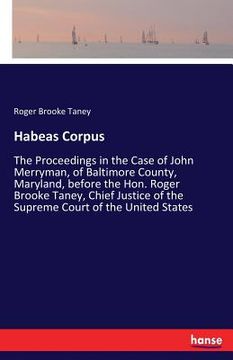 portada Habeas Corpus: The Proceedings in the Case of John Merryman, of Baltimore County, Maryland, before the Hon. Roger Brooke Taney, Chief (in English)