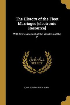 portada The History of the Fleet Marriages [electronic Resource]: With Some Account of the Wardens of the P (en Inglés)