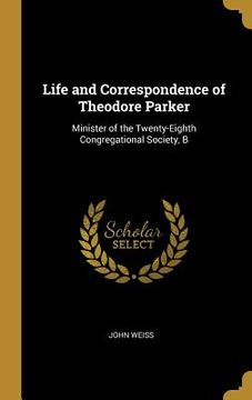 portada Life and Correspondence of Theodore Parker: Minister of the Twenty-Eighth Congregational Society, B (en Inglés)