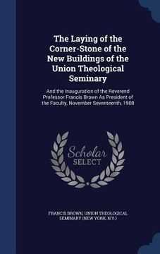 portada The Laying of the Corner-Stone of the New Buildings of the Union Theological Seminary: And the Inauguration of the Reverend Professor Francis Brown As