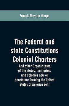 portada The Federal and state Constitutions Colonial Charters, and other Organic laws of the states, territories, and Colonies now or Heretofore forming the u (en Inglés)
