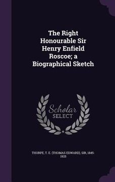 portada The Right Honourable Sir Henry Enfield Roscoe; a Biographical Sketch (in English)