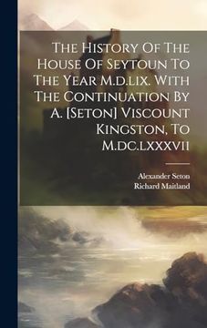 portada The History of the House of Seytoun to the Year M. D. Lix. With the Continuation by a. [Seton] Viscount Kingston, to M. Dc. Lxxxvii (en Inglés)