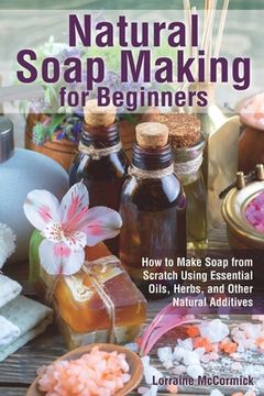 portada Natural Soap Making for Beginners: How to Make Soap from Scratch Using Essential Oils, Herbs, and Other Natural Additives (en Inglés)