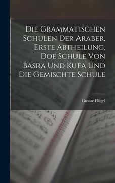 portada Die grammatischen Schulen der Araber, Erste Abtheilung, doe Schule von Basra und Kufa und die gemischte Schule (in German)