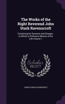 portada The Works of the Right Reverend John Stark Ravenscroft: Containing his Sermons and Charges: to Which is Prefixed a Memoir of his Life Volume 1 (en Inglés)