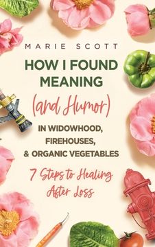 portada How I Found Meaning (And Humor) In Widowhood, Firehouses, & Organic Vegetables: 7 Steps to Healing After Loss (en Inglés)
