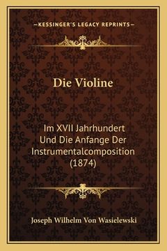 portada Die Violine: Im XVII Jahrhundert Und Die Anfange Der Instrumentalcomposition (1874) (in German)