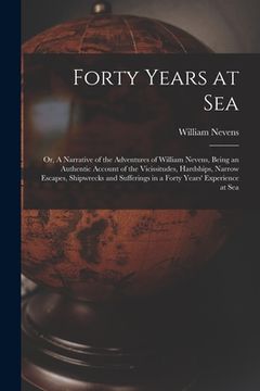 portada Forty Years at Sea: or, A Narrative of the Adventures of William Nevens, Being an Authentic Account of the Vicissitudes, Hardships, Narrow (en Inglés)