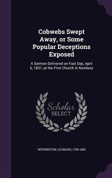 portada Cobwebs Swept Away, or Some Popular Deceptions Exposed: A Sermon Delivered on Fast Day, April 6, 1837, at the First Church in Newbury (en Inglés)