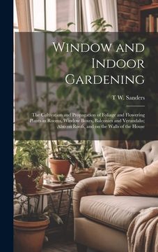 portada Window and Indoor Gardening; the Cultivation and Propagation of Foliage and Flowering Plants in Rooms, Window Boxes, Balconies and Verandahs; Also on