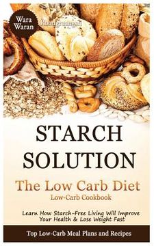 portada Starch Solution - Low Carb Diet: Learn How Starch-Free Living Will Improve Your Health & Lose Weight Fast, Top Low Carb Diet Meal Plan and Recipes, Lo (in English)