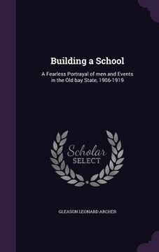 Building a School: A Fearless Portrayal of men and Events in the Old bay State, 1906-1919 (en Inglés)