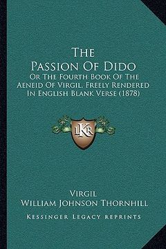 portada the passion of dido: or the fourth book of the aeneid of virgil, freely rendered in english blank verse (1878)