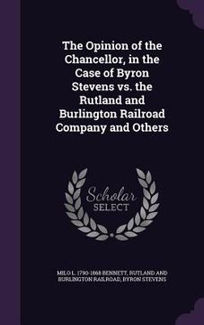 portada The Opinion of the Chancellor, in the Case of Byron Stevens vs. the Rutland and Burlington Railroad Company and Others