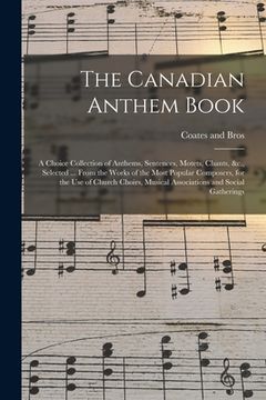 portada The Canadian Anthem Book; a Choice Collection of Anthems, Sentences, Motets, Chants, &c., Selected ... From the Works of the Most Popular Composers, f (in English)