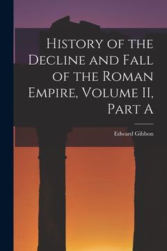 portada History of the Decline and Fall of the Roman Empire, Volume II, Part A (en Inglés)