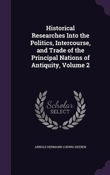 portada Historical Researches Into the Politics, Intercourse, and Trade of the Principal Nations of Antiquity, Volume 2