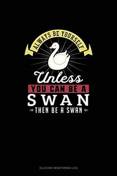 portada Always be Yourself Unless you can be a Swan Then be a Swan: Glucose Monitoring log 