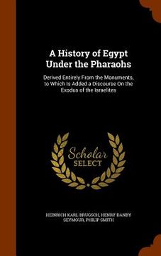 portada A History of Egypt Under the Pharaohs: Derived Entirely From the Monuments, to Which Is Added a Discourse On the Exodus of the Israelites
