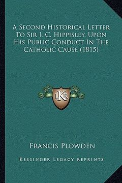 portada a second historical letter to sir j. c. hippisley, upon his public conduct in the catholic cause (1815) (en Inglés)
