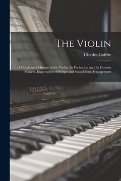 portada The Violin: A Condensed History of the Violin. Its Perfection and its Famous Makers. Importance of Bridge and Sound-post Arrangeme (en Inglés)
