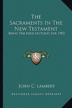 portada the sacraments in the new testament: being the kerr lectures for 1903 (en Inglés)