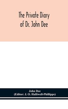 portada The private diary of Dr. John Dee: and the catalogue of his library of manuscripts, from the original manuscripts in the Ashmolean museum at Oxford, a (en Inglés)