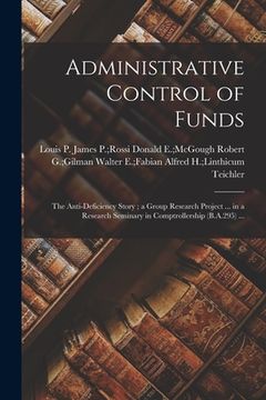 portada Administrative Control of Funds: the Anti-deficiency Story; a Group Research Project ... in a Research Seminary in Comptrollership (B.A.295) ... (en Inglés)
